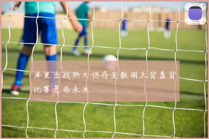 库里出战热火仍存变数明天背靠背比赛悬而未决