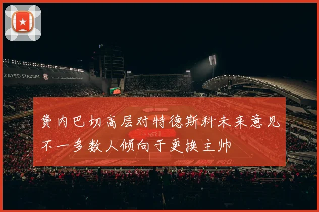 费内巴切高层对特德斯科未来意见不一多数人倾向于更换主帅