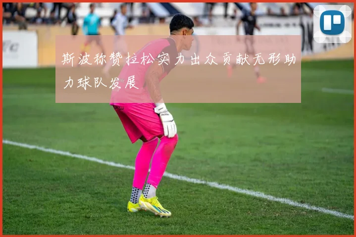 斯波称赞拉松实力出众贡献无形助力球队发展