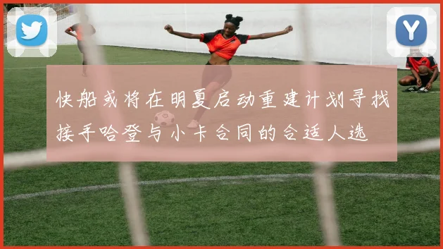 快船或将在明夏启动重建计划寻找接手哈登与小卡合同的合适人选