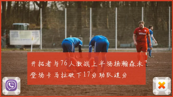 开拓者与76人激战上半场杨瀚森未登场卡马拉砍下17分助队追分