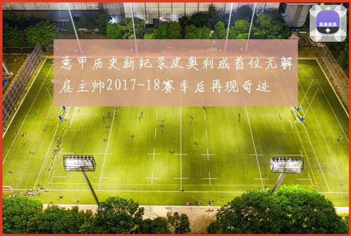 意甲历史新纪录皮奥利成首位无解雇主帅2017-18赛季后再现奇迹