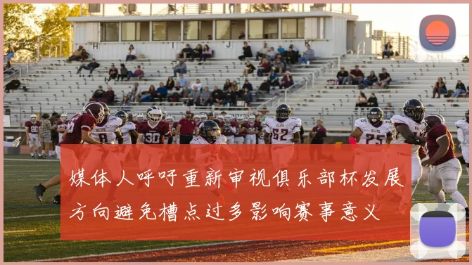 媒体人呼吁重新审视俱乐部杯发展方向避免槽点过多影响赛事意义