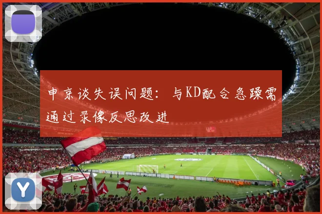 申京谈失误问题：与KD配合急躁需通过录像反思改进