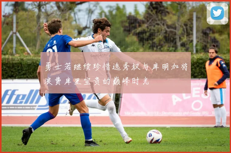 勇士若继续珍惜选秀权与库明加将浪费库里宝贵的巅峰时光