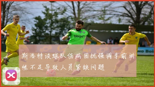 斯洛特谈球队伤病困扰强调季前训练不足导致人员紧缺问题