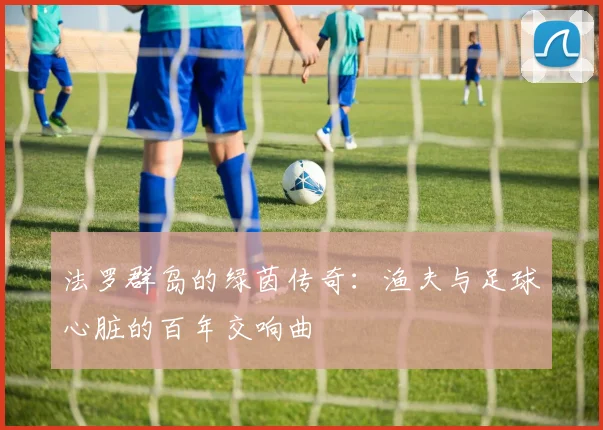 法罗群岛的绿茵传奇：渔夫与足球心脏的百年交响曲