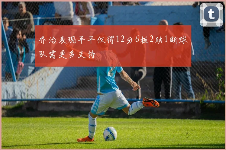 乔治表现平平仅得12分6板2助1断球队需更多支持