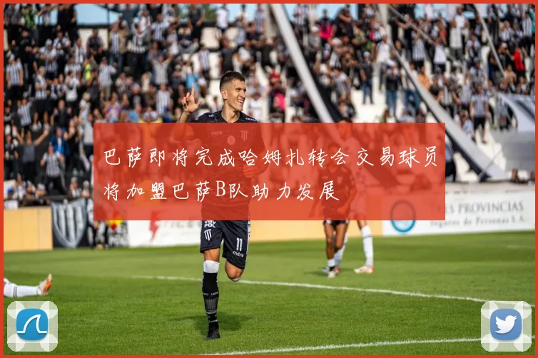 巴萨即将完成哈姆扎转会交易球员将加盟巴萨B队助力发展