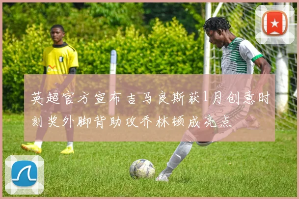 英超官方宣布吉马良斯获1月创意时刻奖外脚背助攻乔林顿成亮点
