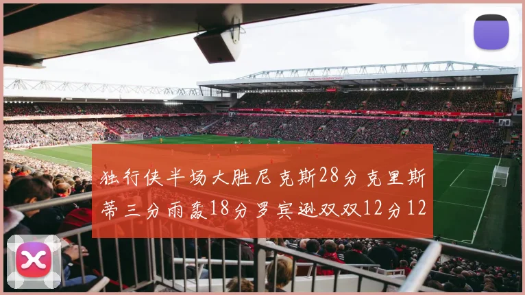 独行侠半场大胜尼克斯28分克里斯蒂三分雨轰18分罗宾逊双双12分12篮板表现出色