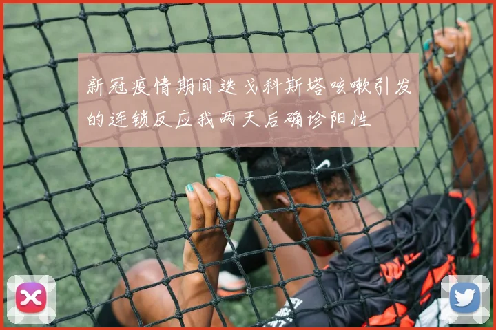新冠疫情期间迭戈科斯塔咳嗽引发的连锁反应我两天后确诊阳性