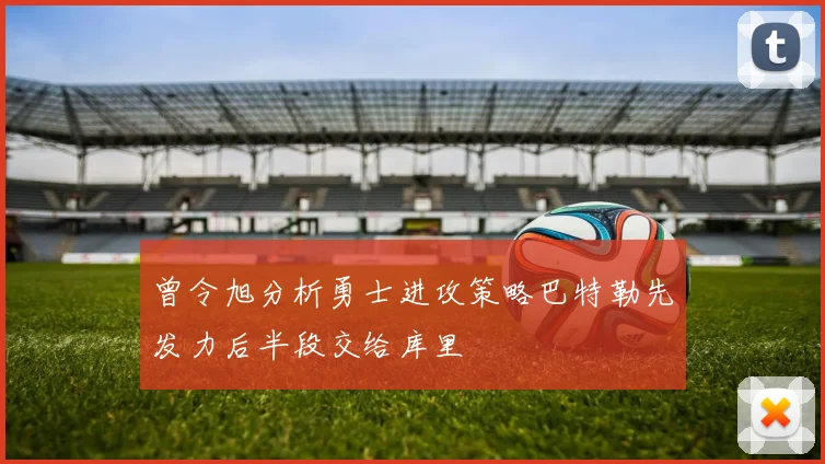 曾令旭分析勇士进攻策略巴特勒先发力后半段交给库里