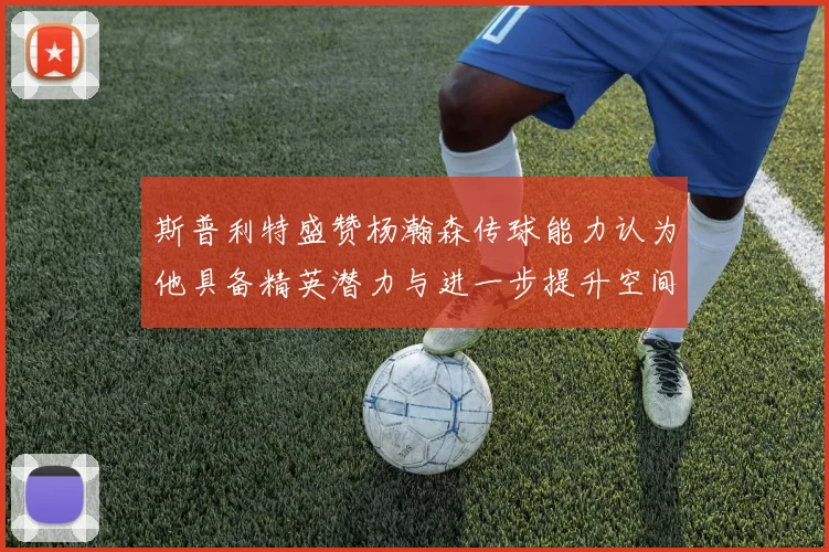 斯普利特盛赞杨瀚森传球能力认为他具备精英潜力与进一步提升空间