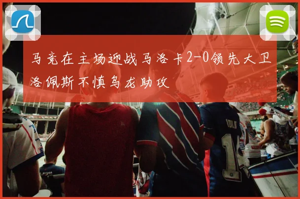 马竞在主场迎战马洛卡2-0领先大卫洛佩斯不慎乌龙助攻