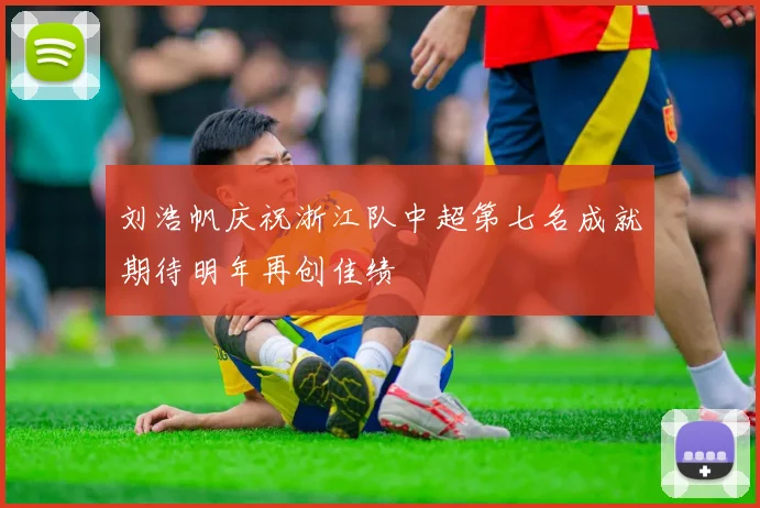 刘浩帆庆祝浙江队中超第七名成就期待明年再创佳绩