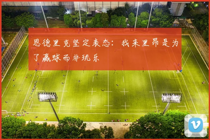 恩德里克坚定表态：我来里昂是为了赢球而非玩乐
