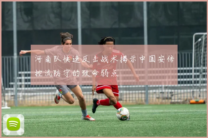 河南队快速反击战术揭示中国安传控流防守的致命弱点
