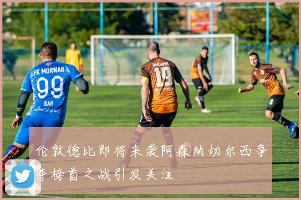 伦敦德比即将来袭阿森纳切尔西争夺榜首之战引发关注