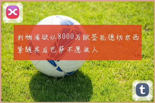 利物浦欲以8000万欧签孔德切尔西紧随其后巴萨不愿放人