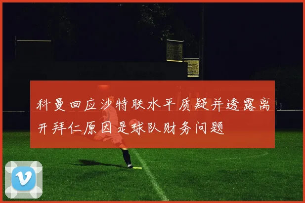 科曼回应沙特联水平质疑并透露离开拜仁原因是球队财务问题