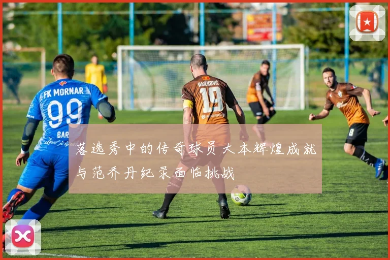 落选秀中的传奇球员大本辉煌成就与范乔丹纪录面临挑战