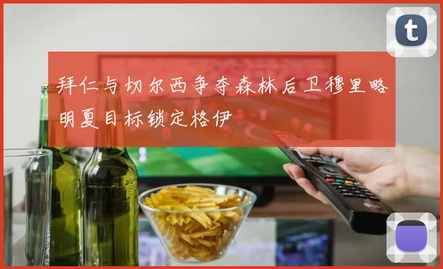 拜仁与切尔西争夺森林后卫穆里略明夏目标锁定格伊