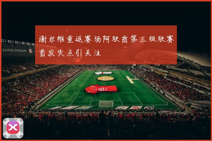 谢尔维重返赛场阿联酋第三级联赛首发失点引关注