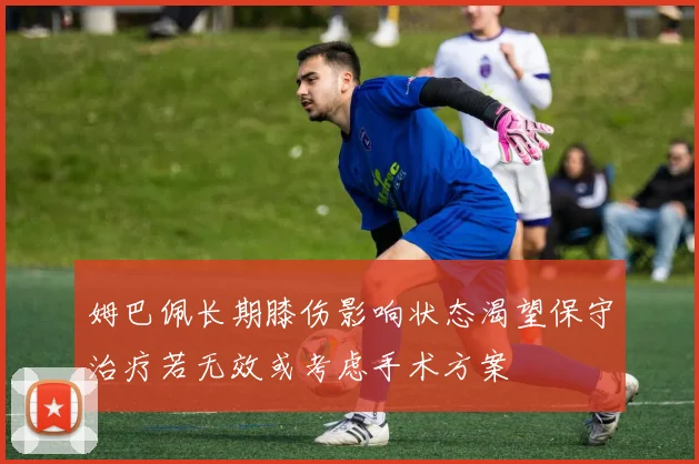 姆巴佩长期膝伤影响状态渴望保守治疗若无效或考虑手术方案