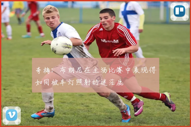 夸梅：布朗尼在主场比赛中表现得如同被车灯照射的迷茫鹿