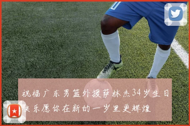 祝福广东男篮外援萨林杰34岁生日快乐愿你在新的一岁里更辉煌