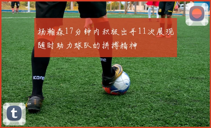 杨瀚森17分钟内积极出手11次展现随时助力球队的拼搏精神