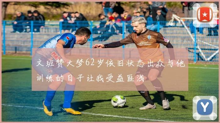 文班赞大梦62岁依旧状态出众与他训练的日子让我受益匪浅