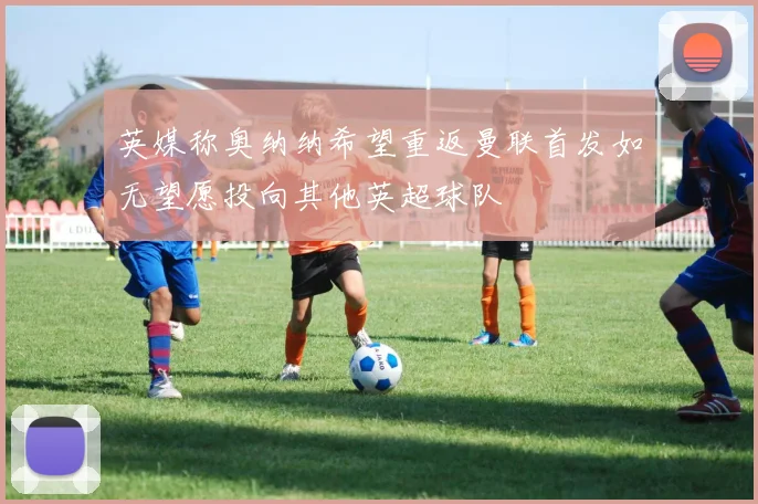 英媒称奥纳纳希望重返曼联首发如无望愿投向其他英超球队