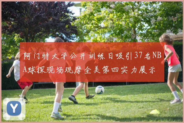阿门特大学公开训练日吸引37名NBA球探现场观摩全美第四实力展示