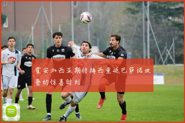 霍安加西亚期待梅西重返巴萨诺坎普的惊喜时刻