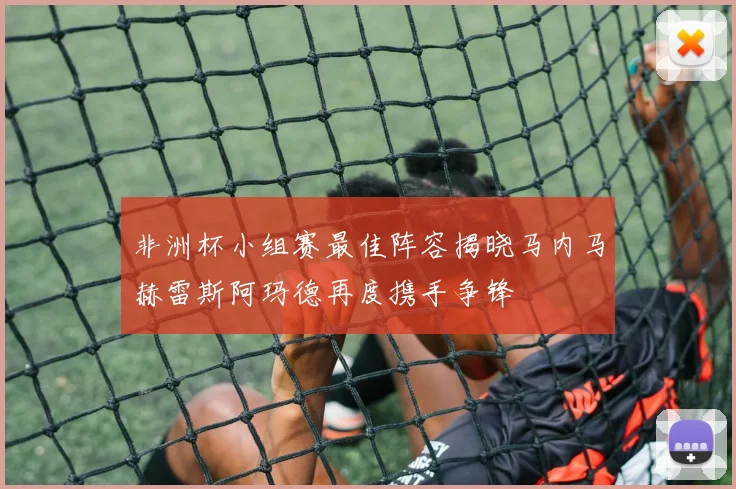 非洲杯小组赛最佳阵容揭晓马内马赫雷斯阿玛德再度携手争锋