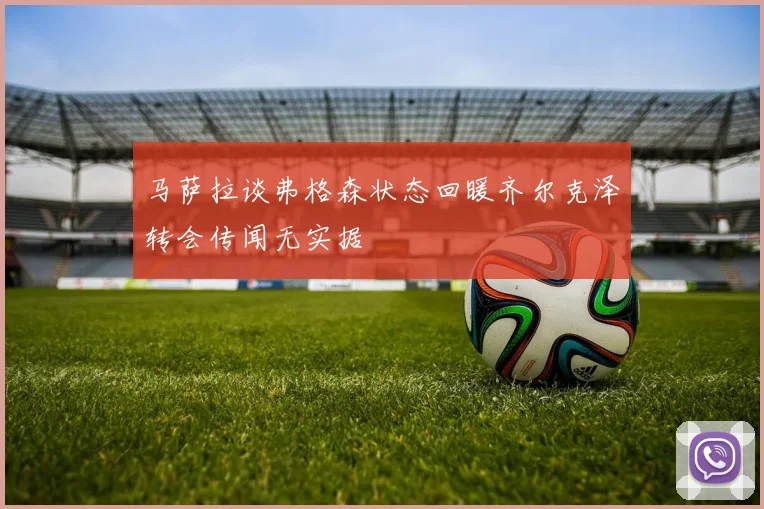 马萨拉谈弗格森状态回暖齐尔克泽转会传闻无实据