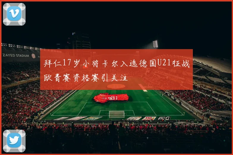 拜仁17岁小将卡尔入选德国U21征战欧青赛资格赛引关注