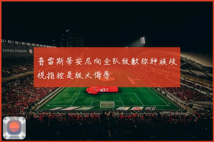 普雷斯蒂安尼向全队致歉称种族歧视指控是极大侮辱