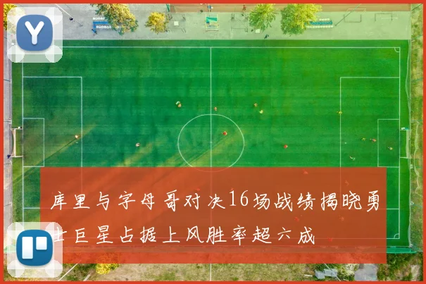 库里与字母哥对决16场战绩揭晓勇士巨星占据上风胜率超六成