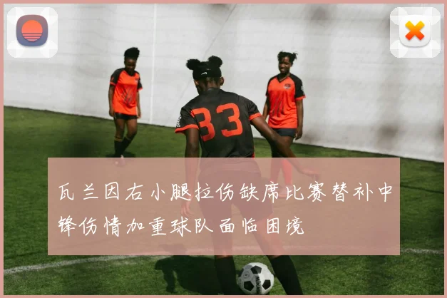 瓦兰因右小腿拉伤缺席比赛替补中锋伤情加重球队面临困境