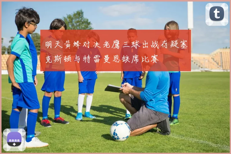 明天黄蜂对决老鹰三球出战存疑塞克斯顿与特雷曼恩缺席比赛