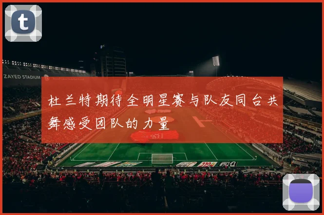 杜兰特期待全明星赛与队友同台共舞感受团队的力量
