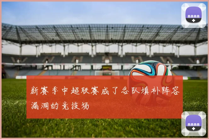 新赛季中超联赛成了各队填补阵容漏洞的竞技场