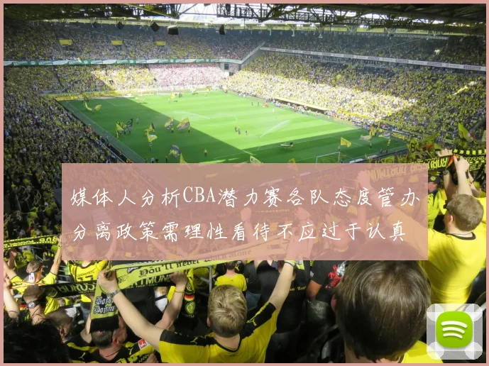 媒体人分析CBA潜力赛各队态度管办分离政策需理性看待不应过于认真