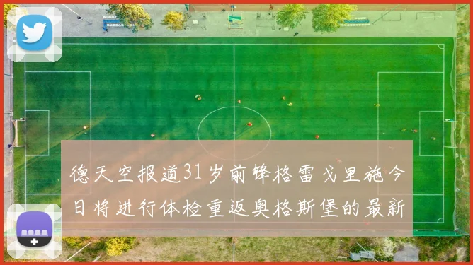 德天空报道31岁前锋格雷戈里施今日将进行体检重返奥格斯堡的最新消息