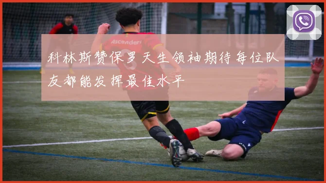 科林斯赞保罗天生领袖期待每位队友都能发挥最佳水平