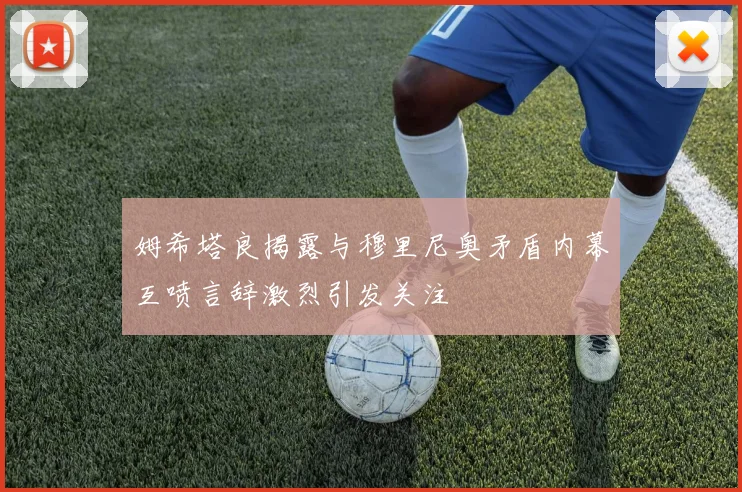 姆希塔良揭露与穆里尼奥矛盾内幕互喷言辞激烈引发关注