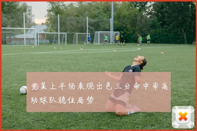 克莱上半场表现出色三分命中率高助球队稳住局势